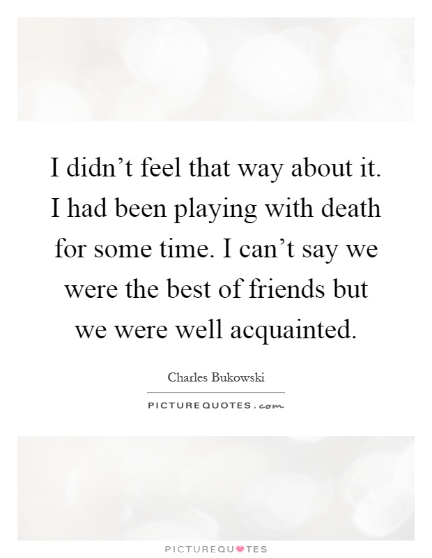 I didn't feel that way about it. I had been playing with death for some time. I can't say we were the best of friends but we were well acquainted Picture Quote #1