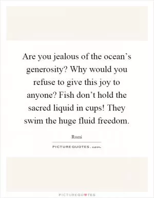 Are you jealous of the ocean’s generosity? Why would you refuse to give this joy to anyone? Fish don’t hold the sacred liquid in cups! They swim the huge fluid freedom Picture Quote #1