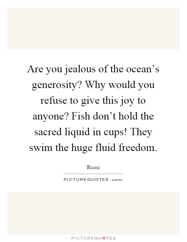 Are you jealous of the ocean's generosity? Why would you refuse to give this joy to anyone? Fish don't hold the sacred liquid in cups! They swim the huge fluid freedom Picture Quote #1