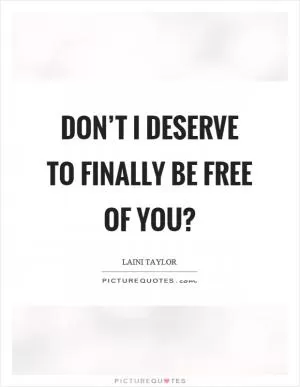 Don’t I deserve to finally be free of you? Picture Quote #1