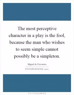 The most perceptive character in a play is the fool, because the man who wishes to seem simple cannot possibly be a simpleton Picture Quote #1