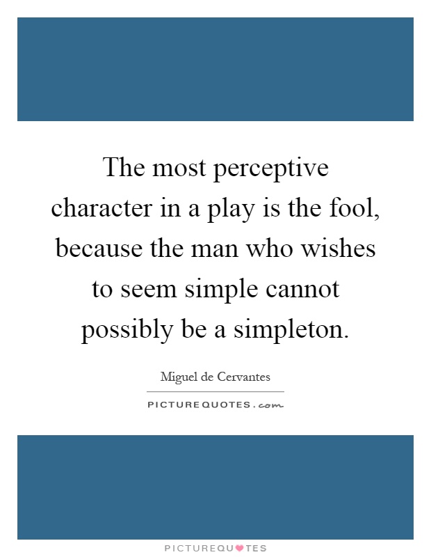 The most perceptive character in a play is the fool, because the man who wishes to seem simple cannot possibly be a simpleton Picture Quote #1