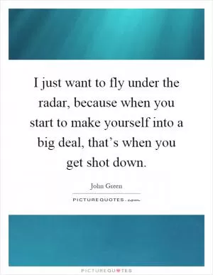 I just want to fly under the radar, because when you start to make yourself into a big deal, that’s when you get shot down Picture Quote #1