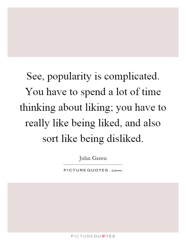 See, popularity is complicated. You have to spend a lot of time thinking about liking; you have to really like being liked, and also sort like being disliked Picture Quote #1