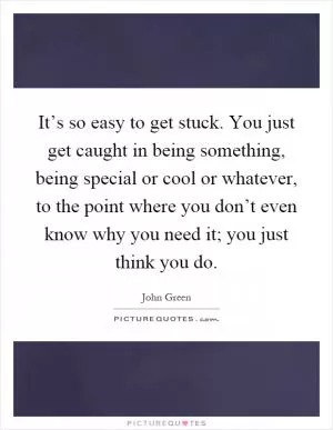 It’s so easy to get stuck. You just get caught in being something, being special or cool or whatever, to the point where you don’t even know why you need it; you just think you do Picture Quote #1