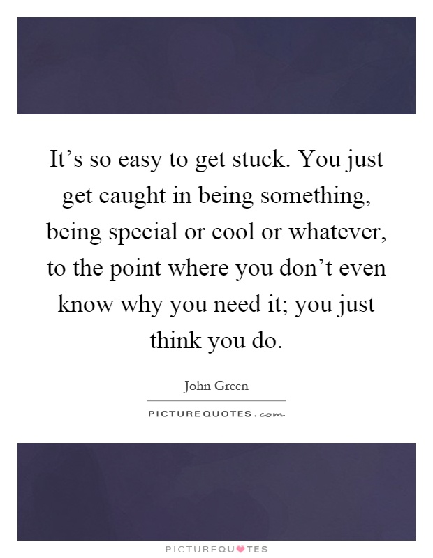 It's so easy to get stuck. You just get caught in being something, being special or cool or whatever, to the point where you don't even know why you need it; you just think you do Picture Quote #1