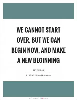 We cannot start over, but we can begin now, and make a new beginning Picture Quote #1