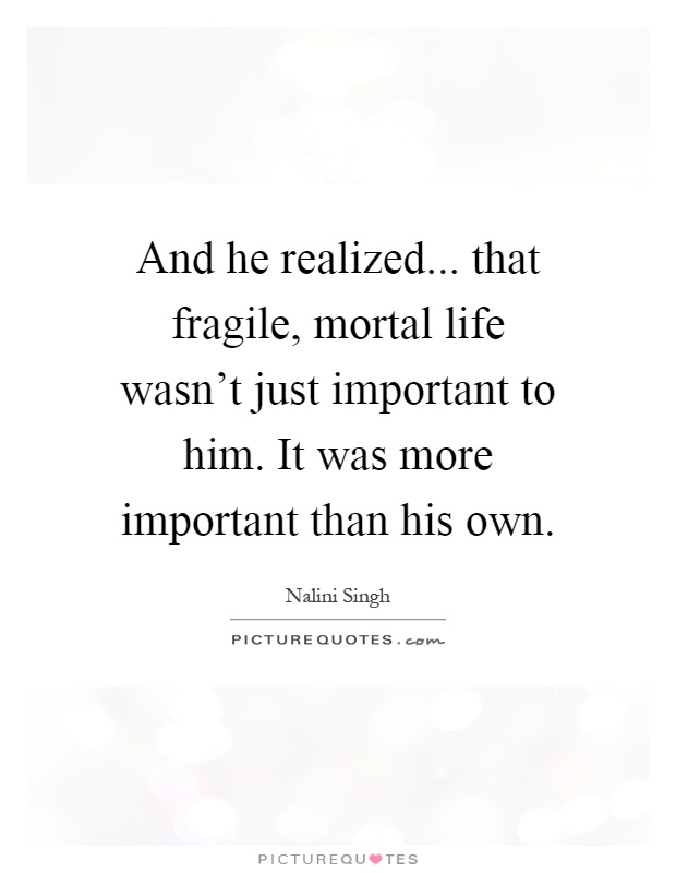 And he realized... that fragile, mortal life wasn't just important to him. It was more important than his own Picture Quote #1