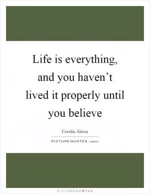 Life is everything, and you haven’t lived it properly until you believe Picture Quote #1
