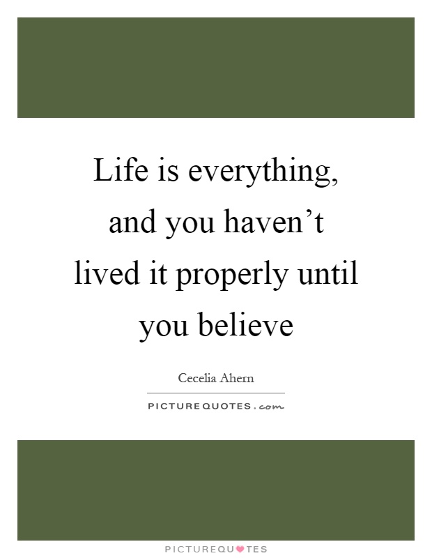 Life is everything, and you haven't lived it properly until you believe Picture Quote #1