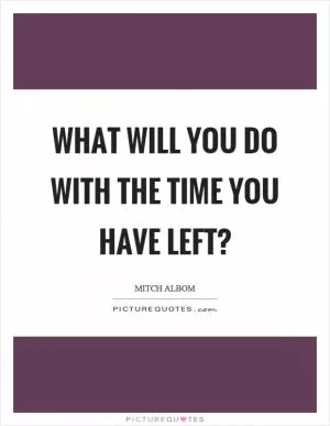 What will you do with the time you have left? Picture Quote #1
