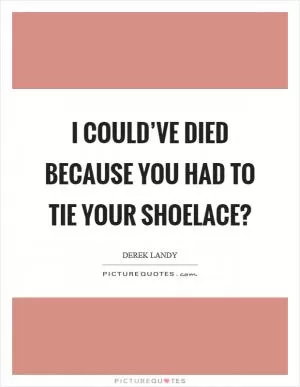 I could’ve died because you had to tie your shoelace? Picture Quote #1