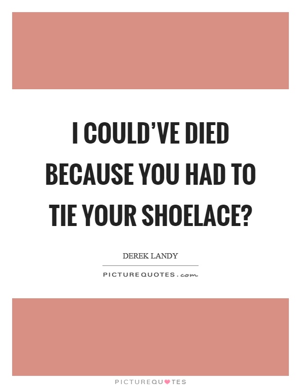 I could've died because you had to tie your shoelace? Picture Quote #1