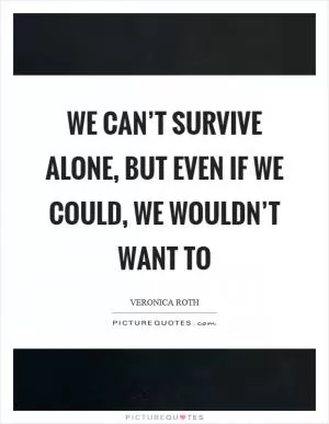 We can’t survive alone, but even if we could, we wouldn’t want to Picture Quote #1