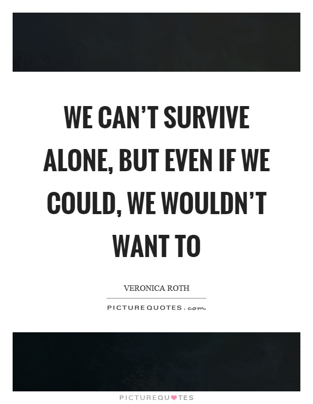 We can't survive alone, but even if we could, we wouldn't want to Picture Quote #1