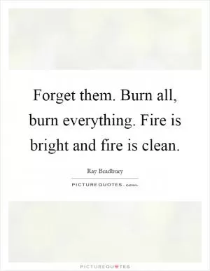 Forget them. Burn all, burn everything. Fire is bright and fire is clean Picture Quote #1