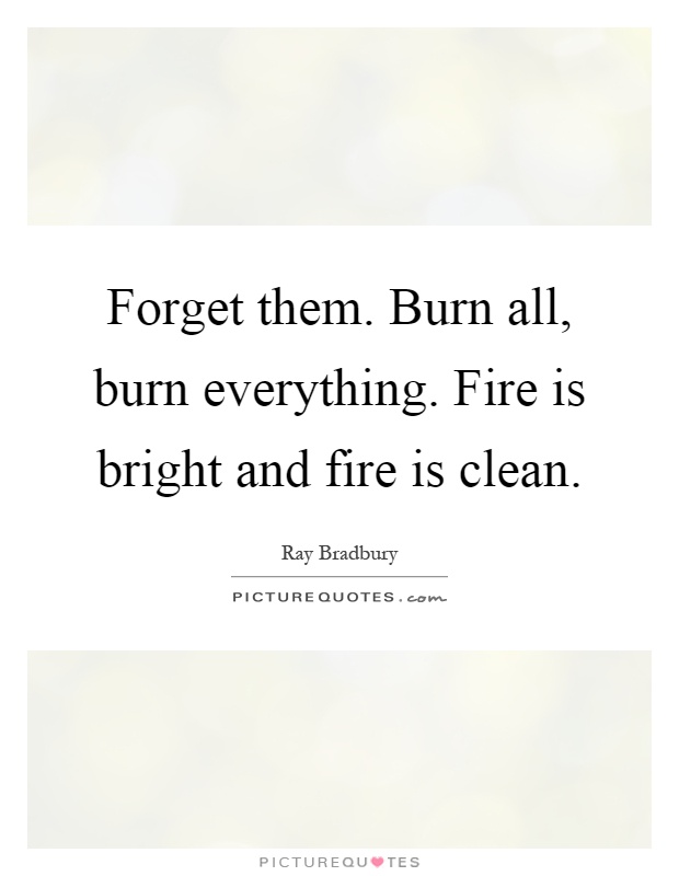 Forget them. Burn all, burn everything. Fire is bright and fire is clean Picture Quote #1