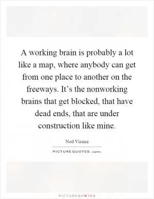 A working brain is probably a lot like a map, where anybody can get from one place to another on the freeways. It’s the nonworking brains that get blocked, that have dead ends, that are under construction like mine Picture Quote #1