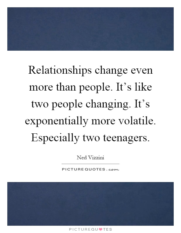 Relationships change even more than people. It's like two people changing. It's exponentially more volatile. Especially two teenagers Picture Quote #1