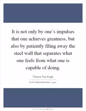 It is not only by one’s impulses that one achieves greatness, but also by patiently filing away the steel wall that separates what one feels from what one is capable of doing Picture Quote #1