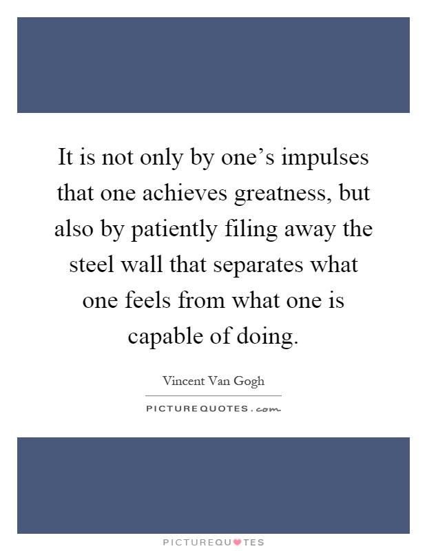 It is not only by one's impulses that one achieves greatness, but also by patiently filing away the steel wall that separates what one feels from what one is capable of doing Picture Quote #1