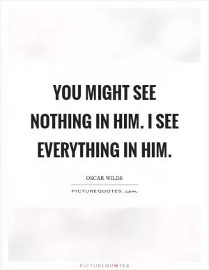 You might see nothing in him. I see everything in him Picture Quote #1