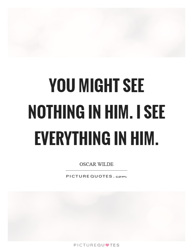 You might see nothing in him. I see everything in him Picture Quote #1