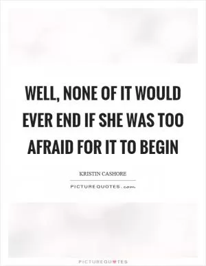 Well, none of it would ever end if she was too afraid for it to begin Picture Quote #1