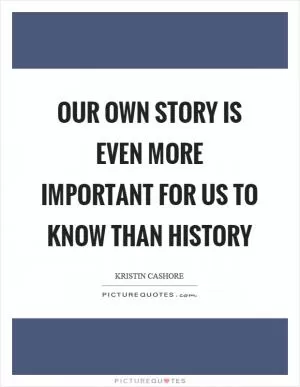 Our own story is even more important for us to know than history Picture Quote #1