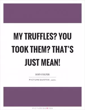 My truffles? You took them? That’s just mean! Picture Quote #1