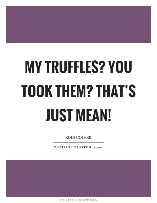 My truffles? You took them? That's just mean! Picture Quote #1