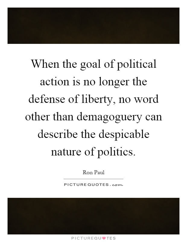 When the goal of political action is no longer the defense of liberty, no word other than demagoguery can describe the despicable nature of politics Picture Quote #1