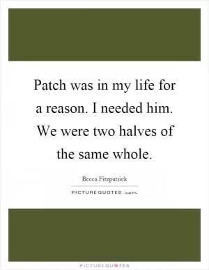 Patch was in my life for a reason. I needed him. We were two halves of the same whole Picture Quote #1