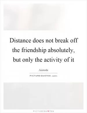 Distance does not break off the friendship absolutely, but only the activity of it Picture Quote #1