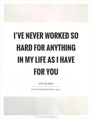 I’ve never worked so hard for anything in my life as I have for you Picture Quote #1