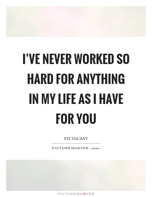 I've never worked so hard for anything in my life as I have for you Picture Quote #1