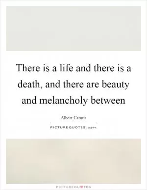 There is a life and there is a death, and there are beauty and melancholy between Picture Quote #1
