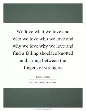 We love what we love and who we love who we love and why we love why we love and find a falling shoelace knotted and strung between the fingers of strangers Picture Quote #1