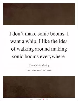 I don’t make sonic booms. I want a whip. I like the idea of walking around making sonic booms everywhere Picture Quote #1