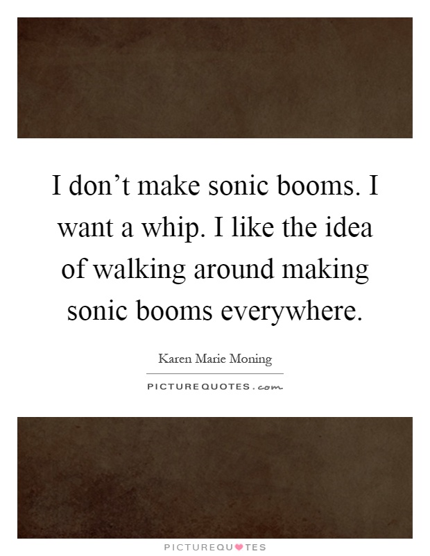 I don't make sonic booms. I want a whip. I like the idea of walking around making sonic booms everywhere Picture Quote #1