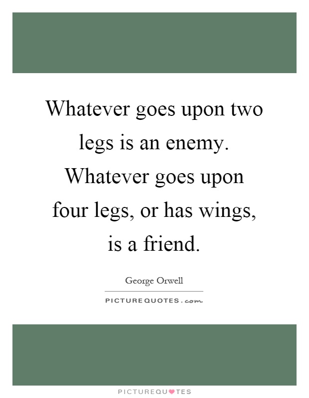 Whatever goes upon two legs is an enemy. Whatever goes upon four legs, or has wings, is a friend Picture Quote #1