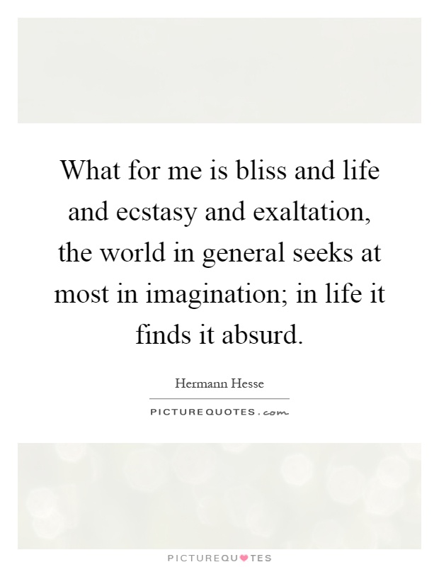 What for me is bliss and life and ecstasy and exaltation, the world in general seeks at most in imagination; in life it finds it absurd Picture Quote #1
