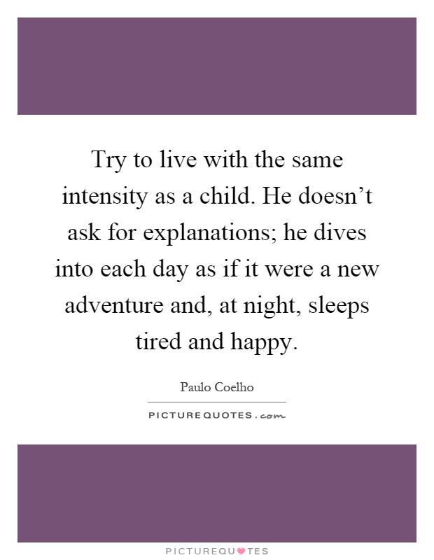 Try to live with the same intensity as a child. He doesn't ask for explanations; he dives into each day as if it were a new adventure and, at night, sleeps tired and happy Picture Quote #1