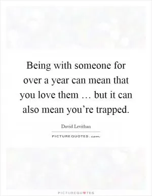 Being with someone for over a year can mean that you love them … but it can also mean you’re trapped Picture Quote #1