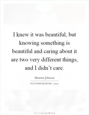 I knew it was beautiful, but knowing something is beautiful and caring about it are two very different things, and I didn’t care Picture Quote #1