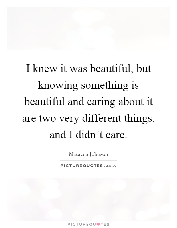 I knew it was beautiful, but knowing something is beautiful and caring about it are two very different things, and I didn't care Picture Quote #1