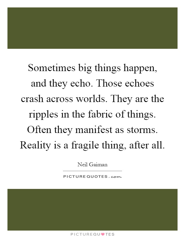 Sometimes big things happen, and they echo. Those echoes crash across worlds. They are the ripples in the fabric of things. Often they manifest as storms. Reality is a fragile thing, after all Picture Quote #1
