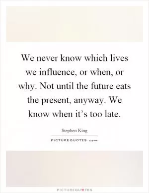 We never know which lives we influence, or when, or why. Not until the future eats the present, anyway. We know when it’s too late Picture Quote #1