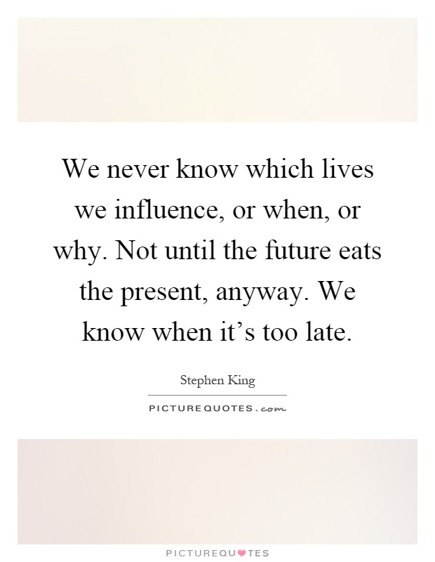 We never know which lives we influence, or when, or why. Not until the future eats the present, anyway. We know when it's too late Picture Quote #1