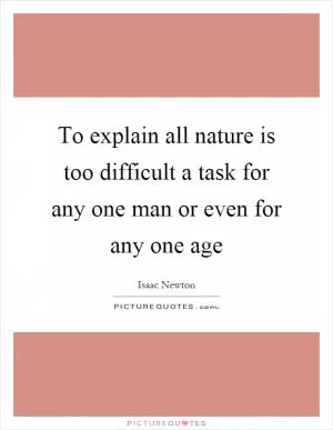 To explain all nature is too difficult a task for any one man or even for any one age Picture Quote #1